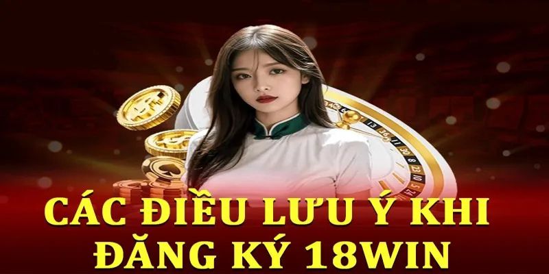 Tổng hợp những điều cần chú ý khi đăng ký 18win